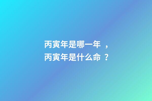 丙寅年是哪一年，丙寅年是什么命？